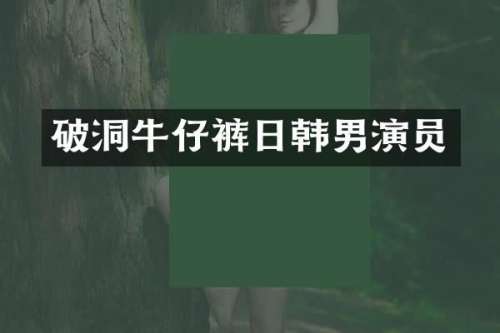 破洞牛仔裤日韩男演员