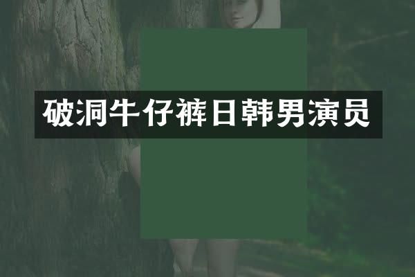 破洞牛仔裤日韩男演员