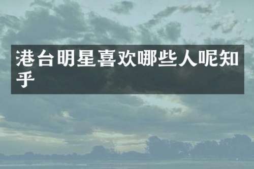 港台明星喜欢哪些人呢知乎