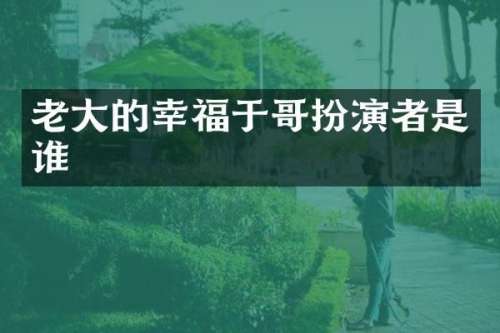 老大的幸福于哥扮演者是谁