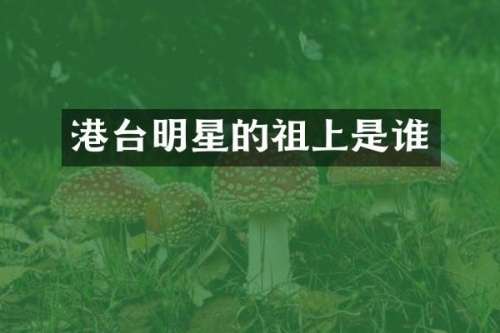港台明星的祖上是谁