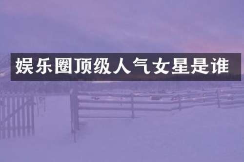 娱乐圈顶级人气女星是谁