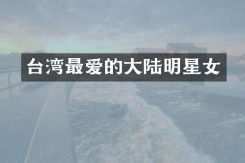 台湾最爱的大陆明星女