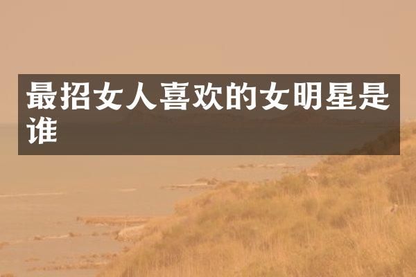 最招女人喜欢的女明星是谁