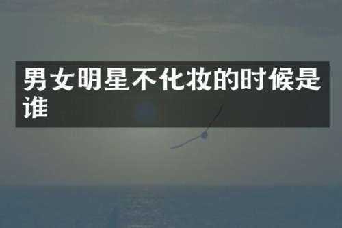 男女明星不化妆的时候是谁