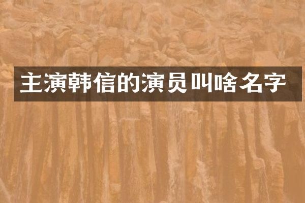 主演韩信的演员叫啥名字