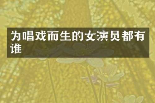 为唱戏而生的女演员都有谁