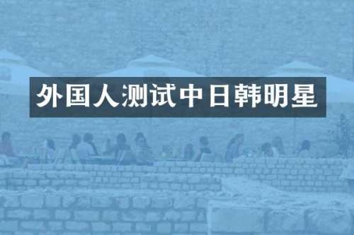 外国人测试中日韩明星