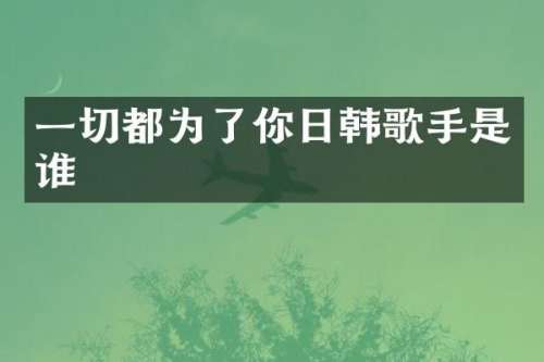 一切都为了你日韩歌手是谁