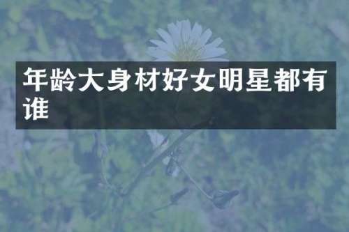 年龄大身材好女明星都有谁
