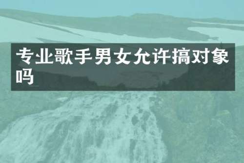 专业歌手男女允许搞对象吗