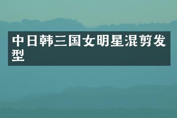 中日韩三国女明星混剪发型