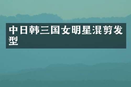 中日韩三国女明星混剪发型