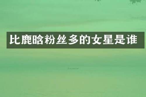 比鹿晗粉丝多的女星是谁