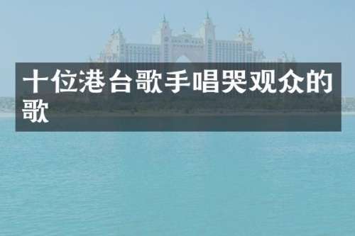 十位港台歌手唱哭观众的歌