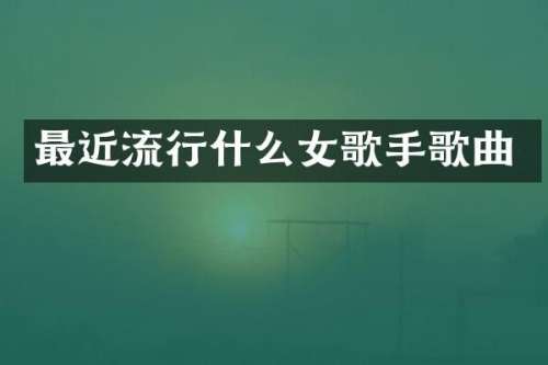 最近流行什么女歌手歌曲
