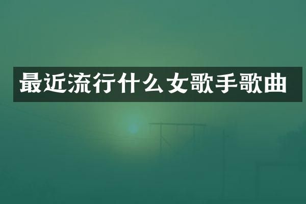 最近流行什么女歌手歌曲