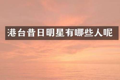 港台昔日明星有哪些人呢