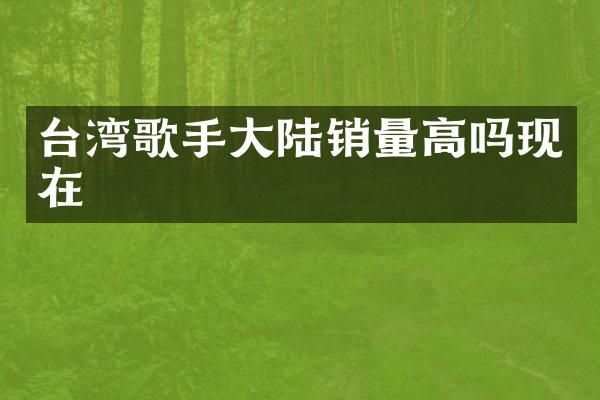 台湾歌手大陆销量高吗现在
