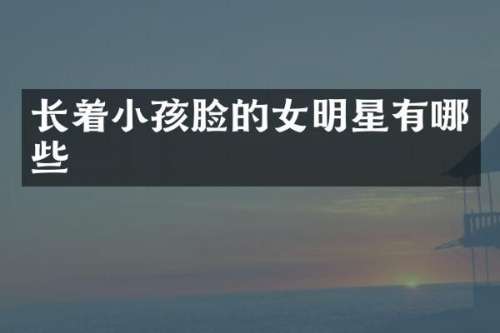 长着小孩脸的女明星有哪些