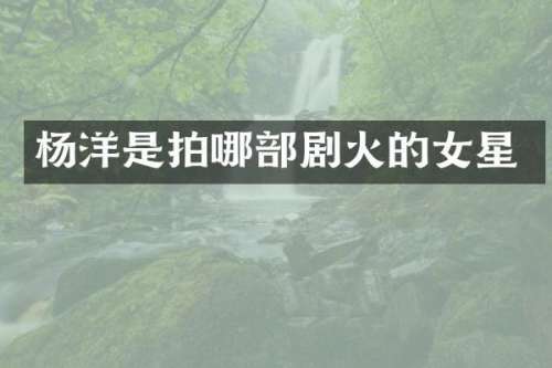 杨洋是拍哪部剧火的女星