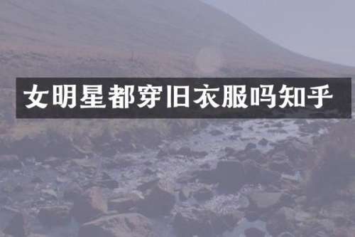 女明星都穿旧衣服吗知乎