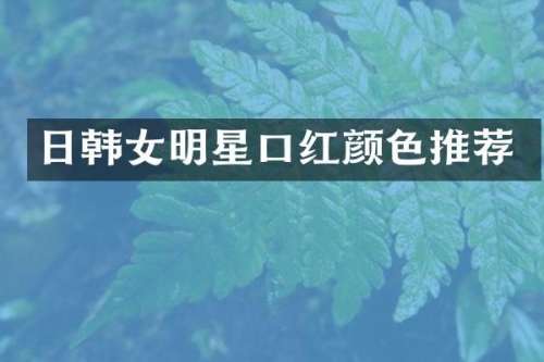 日韩女明星口红颜色推荐