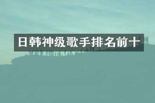 日韩神级歌手排名前十