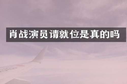 肖战演员请就位是真的吗