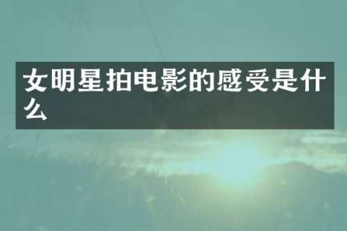 女明星拍电影的感受是什么