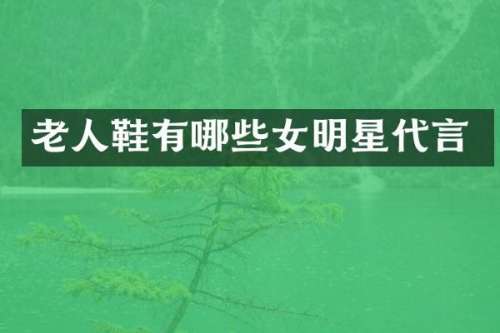 老人鞋有哪些女明星代言