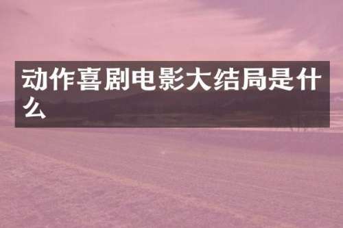 动作喜剧电影大结局是什么