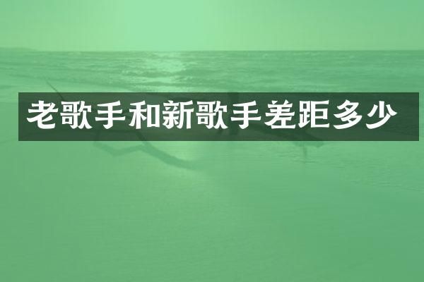 老歌手和新歌手差距多少