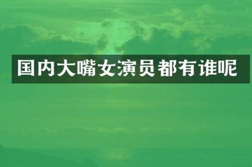 国内大嘴女演员都有谁呢