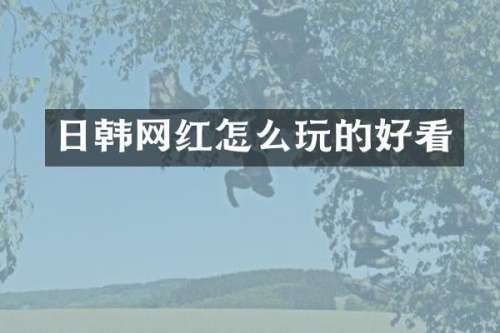 日韩网红怎么玩的好看