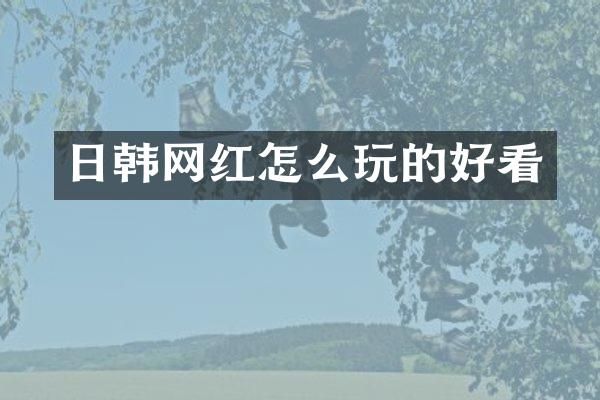 日韩网红怎么玩的好看