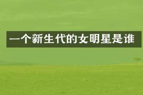 一个新生代的女明星是谁