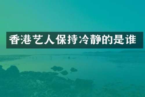 香港艺人保持冷静的是谁