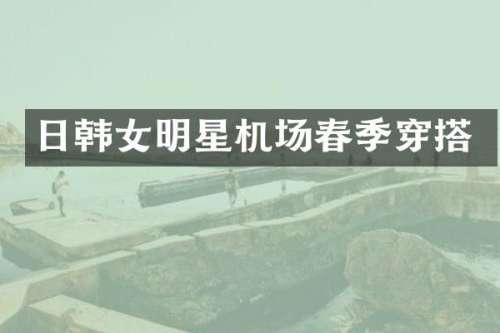 日韩女明星机场春季穿搭