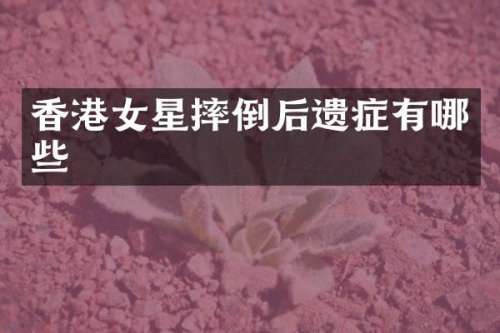 香港女星摔倒后遗症有哪些