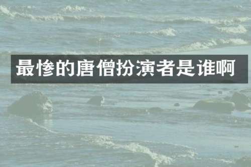 最惨的唐僧扮演者是谁啊