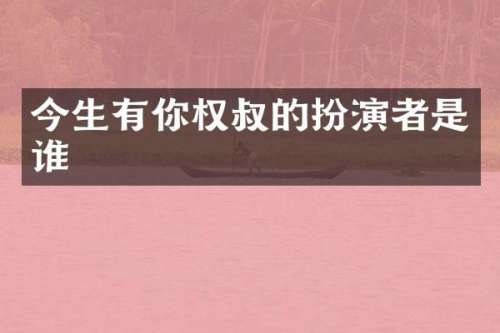 今生有你权叔的扮演者是谁