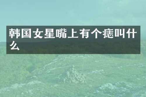 韩国女星嘴上有个痣叫什么