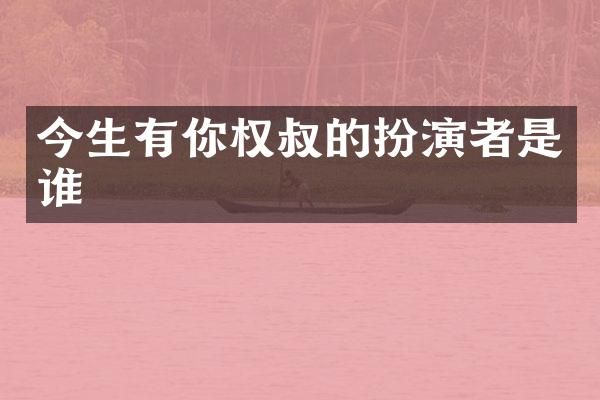 今生有你权叔的扮演者是谁