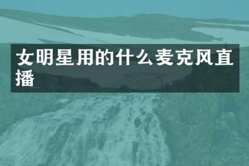 女明星用的什么麦克风直播