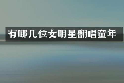 有哪几位女明星翻唱童年