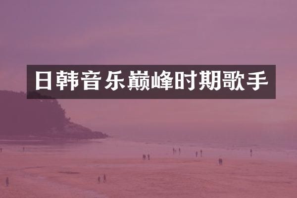 日韩音乐巅峰时期歌手