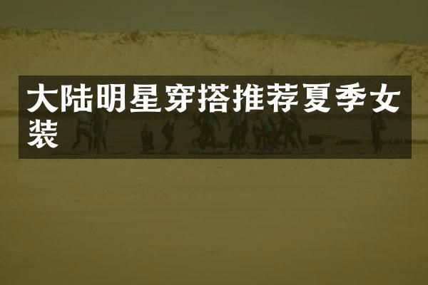 大陆明星穿搭推荐夏季女装