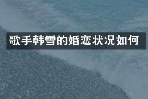 歌手韩雪的婚恋状况如何