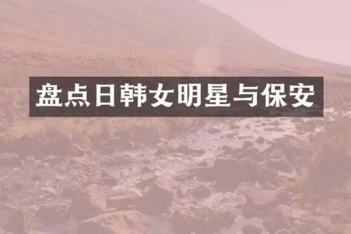 盘点日韩女明星与保安